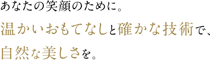 あなたの笑顔のために。温かいおもてなしと確かな技術で、自然な美しさを。